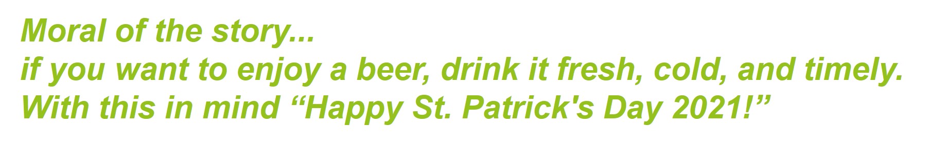Moral of the story... if you want to enjoy a beer, drink it fresh, cold, and timely. With this in mind “Happy St. Patrick’s Day 2021!”